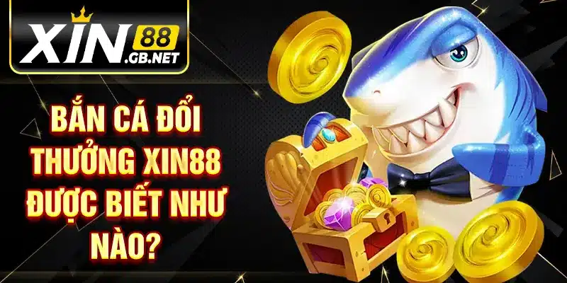 Bắn cá đổi thưởng XIN88 được biết như nào?