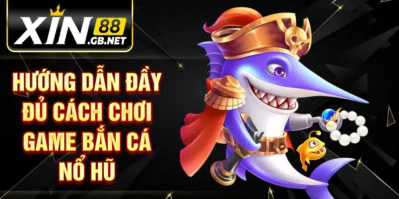 Hướng dẫn đầy đủ cách chơi game bắn cá nổ hũ