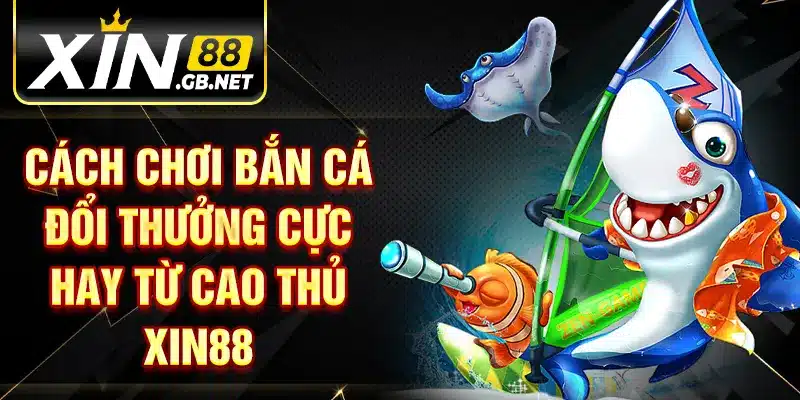 Cách chơi bắn cá đổi thưởng cực hay từ cao thủ XIN88